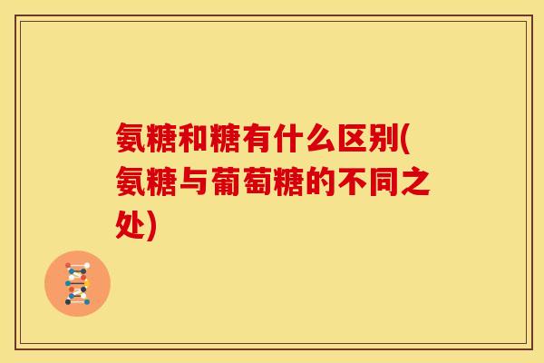 氨糖和糖有什么区别(氨糖与葡萄糖的不同之处)
