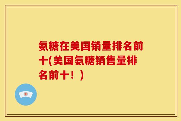 氨糖在美国销量排名前十(美国氨糖销售量排名前十！)
