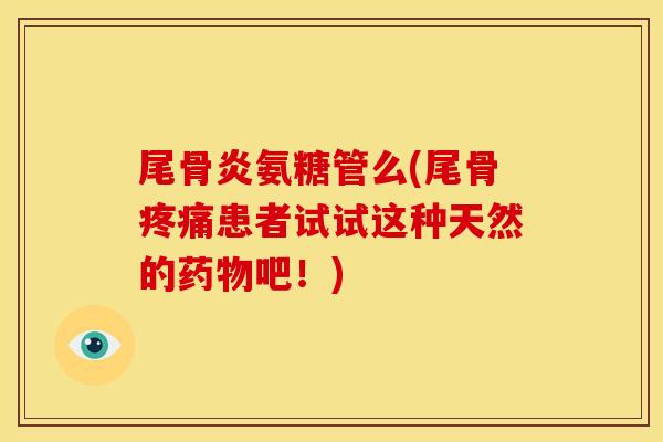 尾骨炎氨糖管么(尾骨疼痛患者试试这种天然的药物吧！)