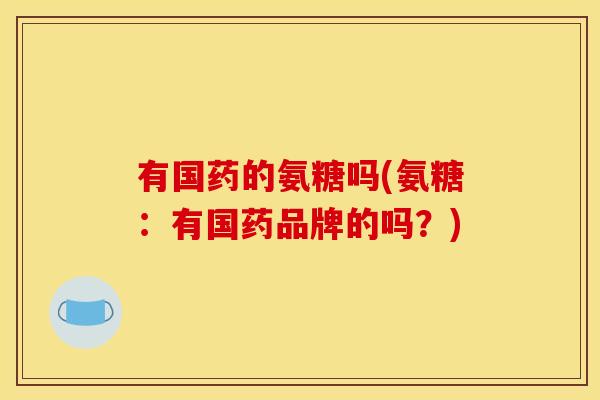 有国药的氨糖吗(氨糖:有国药品牌的吗?) 有国药的氨糖吗(氨糖:有国药品牌的吗?)