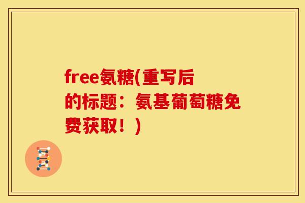 free氨糖(重写后的标题：氨基葡萄糖免费获取！)