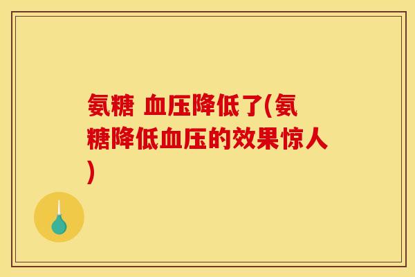 氨糖 血压降低了(氨糖降低血压的效果惊人)