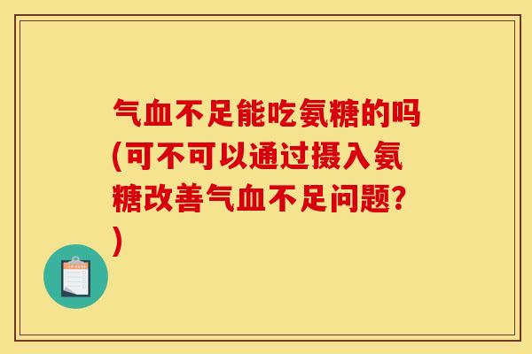 气血不足能吃氨糖的吗(可不可以通过摄入氨糖改善气血不足问题？)