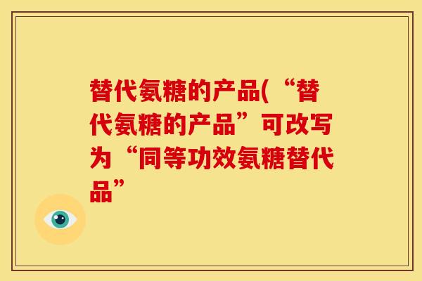 替代氨糖的产品(“替代氨糖的产品”可改写为“同等功效氨糖替代品”