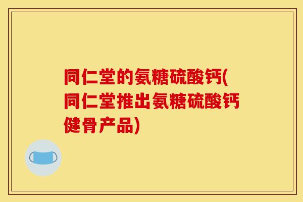 同仁堂的氨糖硫酸钙(同仁堂推出氨糖硫酸钙健骨产品) 同仁堂的氨糖硫酸钙(同仁堂推出氨糖硫酸钙健骨产品)