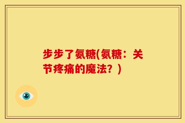 步步了氨糖(氨糖：关节疼痛的魔法？)