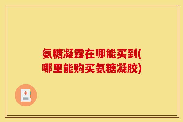 氨糖凝露在哪能买到(哪里能购买氨糖凝胶) 氨糖凝露在哪能买到(哪里能购买氨糖凝胶)