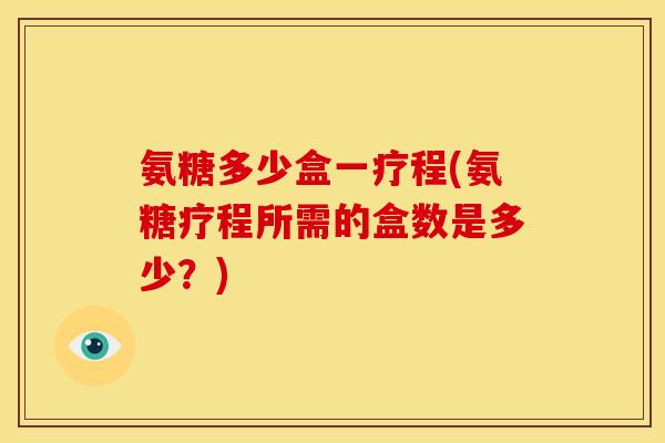 氨糖多少盒一疗程(氨糖疗程所需的盒数是多少？)