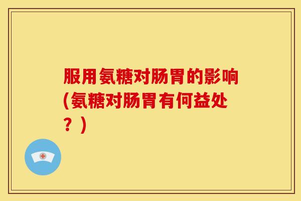 服用氨糖对肠胃的影响(氨糖对肠胃有何益处？)