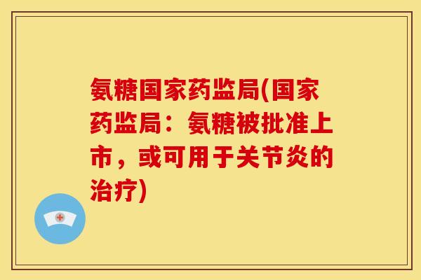 氨糖国家药监局(国家药监局：氨糖被批准上市，或可用于的)
