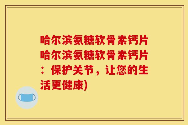 哈尔滨氨糖软骨素钙片哈尔滨氨糖软骨素钙片：保护关节，让您的生活更健康)