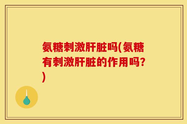 氨糖刺激肝脏吗(氨糖有刺激肝脏的作用吗？)