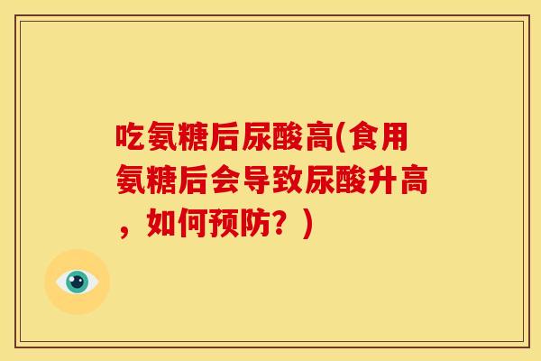 吃氨糖后尿酸高(食用氨糖后会导致尿酸升高，如何预防？)