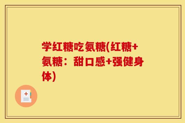 学红糖吃氨糖(红糖+氨糖：甜口感+强健身体)