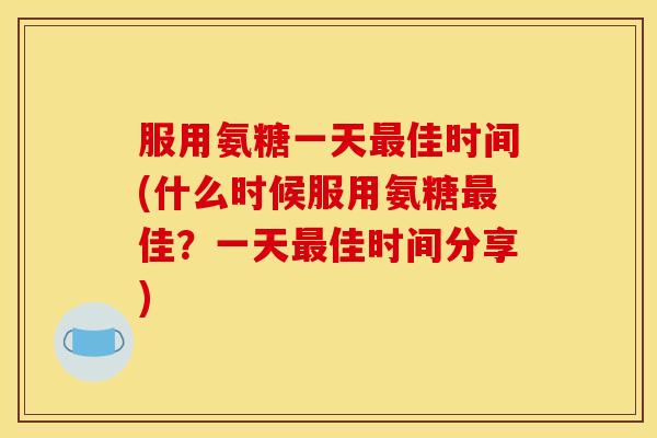 服用氨糖一天最佳时间(什么时候服用氨糖最佳？一天最佳时间分享)