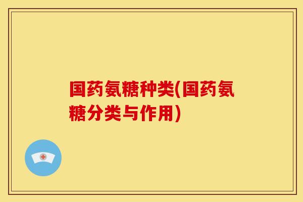 国药氨糖种类(国药氨糖分类与作用)