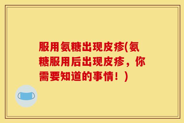 服用氨糖出现皮疹(氨糖服用后出现皮疹,你需要知道的事情!) 服用氨糖出现皮疹(氨糖服用后出现皮疹,你需要知道的事情!)