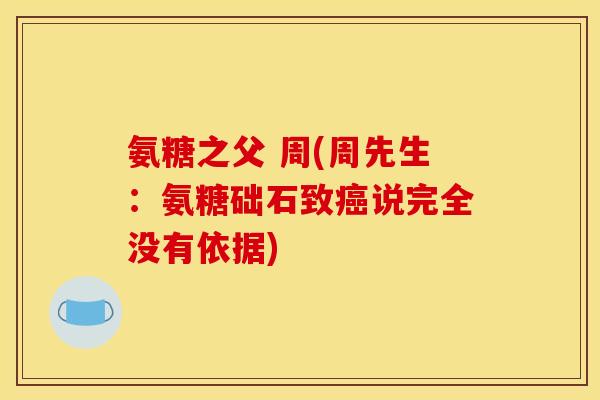 氨糖之父 周(周先生：氨糖础石致癌说完全没有依据)