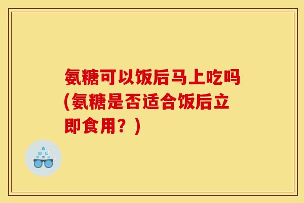 氨糖可以饭后马上吃吗(氨糖是否适合饭后立即食用?) 氨糖可以饭后马上吃吗(氨糖是否适合饭后立即食用?)