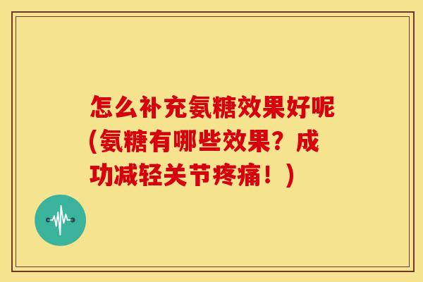 怎么补充氨糖效果好呢(氨糖有哪些效果？成功减轻关节疼痛！)