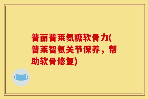 普丽普莱氨糖软骨力(普莱智氨关节保养，帮助软骨修复)