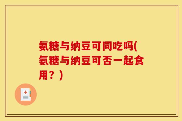 氨糖与纳豆可同吃吗(氨糖与纳豆可否一起食用？)