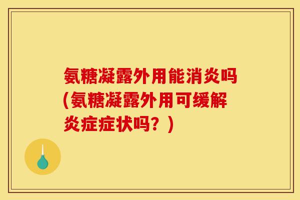 氨糖凝露外用能消炎吗(氨糖凝露外用可缓解炎症症状吗？)