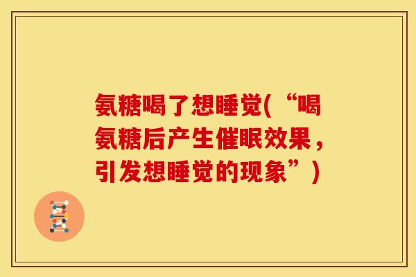 氨糖喝了想睡觉(“喝氨糖后产生催眠效果，引发想睡觉的现象”)
