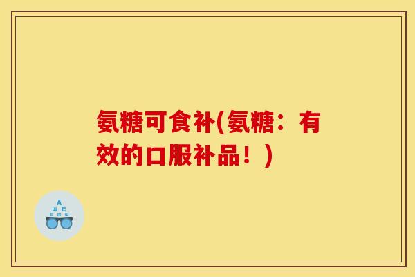 氨糖可食补(氨糖:有效的口服补品!) 氨糖可食补(氨糖:有效的口服补品!)