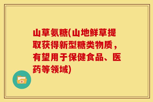 山草氨糖(山地鲜草提取获得新型糖类物质，有望用于保健食品、医药等领域)
