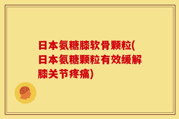 日本氨糖膝软骨颗粒(日本氨糖颗粒有效缓解膝关节疼痛)