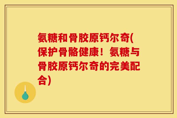 氨糖和骨胶原钙尔奇(保护骨骼健康！氨糖与骨胶原钙尔奇的完美配合)