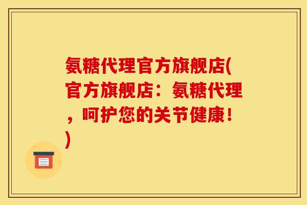 氨糖代理官方旗舰店(官方旗舰店：氨糖代理，呵护您的关节健康！)