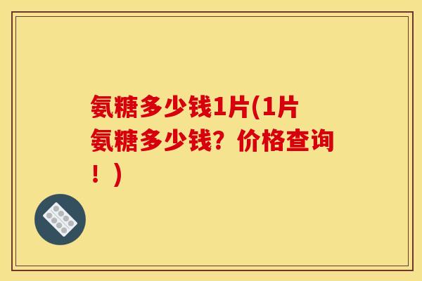 氨糖多少钱1片(1片氨糖多少钱？价格查询！)