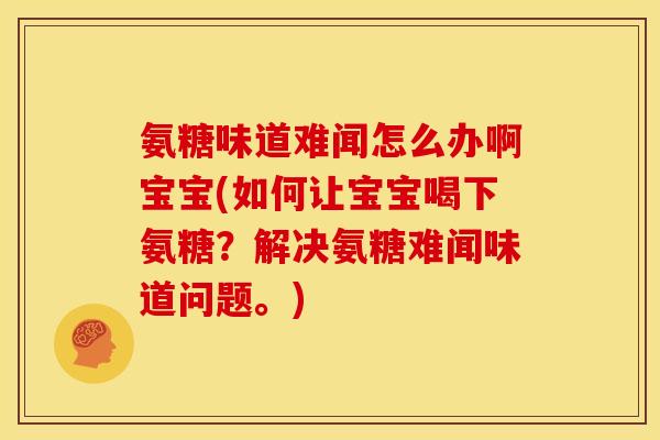 氨糖味道难闻怎么办啊宝宝(如何让宝宝喝下氨糖？解决氨糖难闻味道问题。)