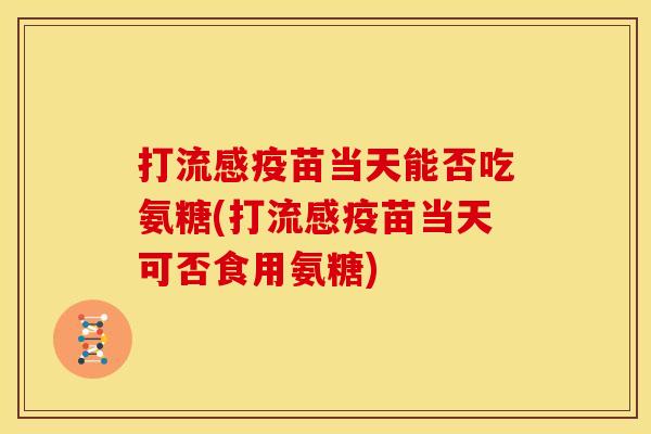 打疫苗当天能否吃氨糖(打疫苗当天可否食用氨糖)