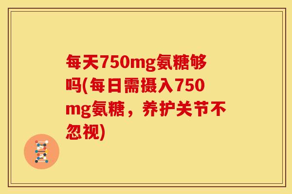 每天750mg氨糖够吗(每日需摄入750mg氨糖，养护关节不忽视)