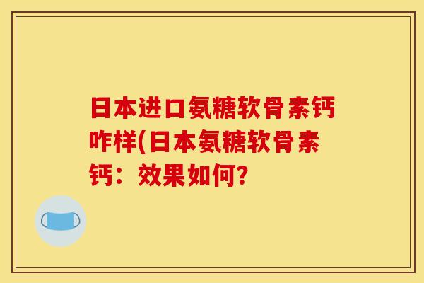日本进口氨糖软骨素钙咋样(日本氨糖软骨素钙:效果如何? 日本进口氨糖软骨素钙咋样(日本氨糖软骨素钙:效果如何?
