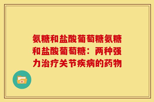 氨糖和盐酸葡萄糖氨糖和盐酸葡萄糖：两种强力治疗关节疾病的药物