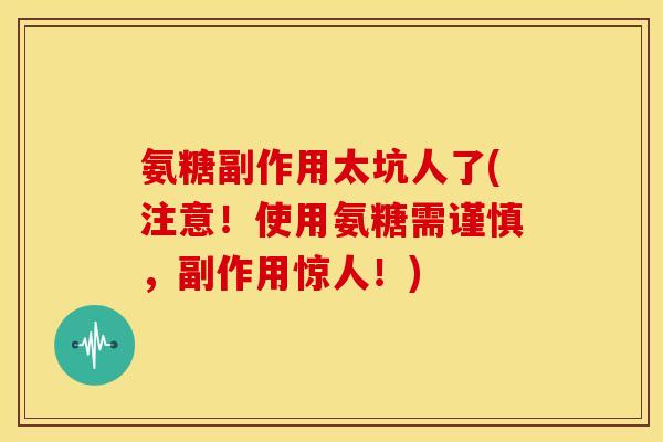 氨糖副作用太坑人了(注意！使用氨糖需谨慎，副作用惊人！)