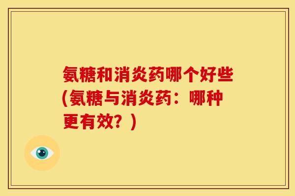 氨糖和消炎药哪个好些(氨糖与消炎药：哪种更有效？)