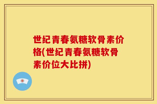 世纪青春氨糖软骨素价格(世纪青春氨糖软骨素价位大比拼)