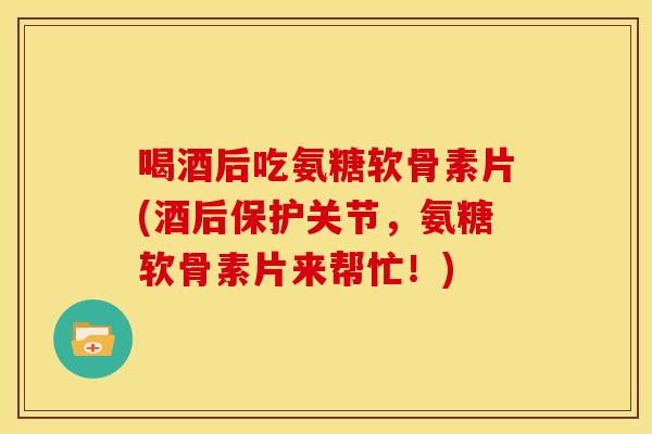 喝酒后吃氨糖软骨素片(酒后保护关节，氨糖软骨素片来帮忙！)