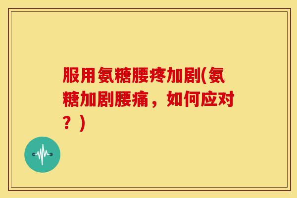 服用氨糖腰疼加剧(氨糖加剧腰痛，如何应对？)