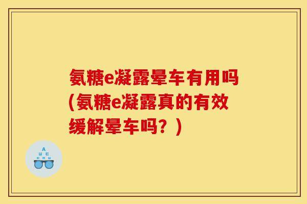 氨糖e凝露晕车有用吗(氨糖e凝露真的有效缓解晕车吗?) 氨糖e凝露晕车有用吗(氨糖e凝露真的有效缓解晕车吗?)