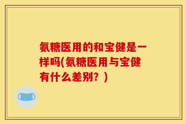 氨糖医用的和宝健是一样吗(氨糖医用与宝健有什么差别？)