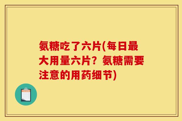 氨糖吃了六片(每日最大用量六片？氨糖需要注意的用药细节)