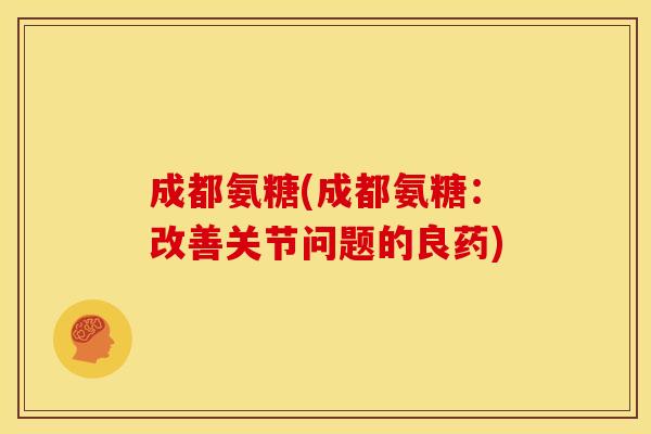 成都氨糖(成都氨糖：改善关节问题的良药)