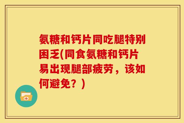 氨糖和钙片同吃腿特别困乏(同食氨糖和钙片易出现腿部疲劳，该如何避免？)