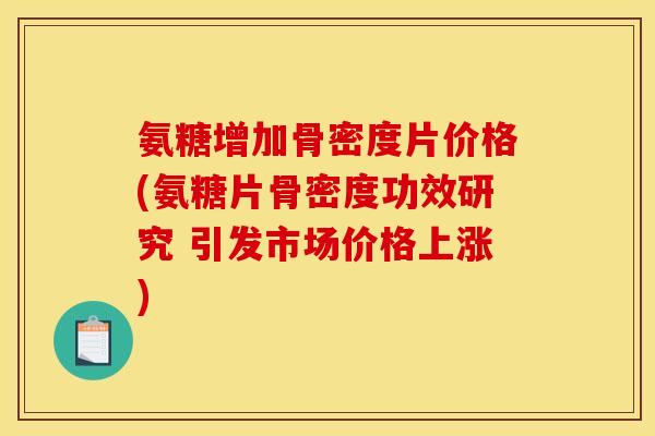 氨糖增加骨密度片价格(氨糖片骨密度功效研究 引发市场价格上涨)
